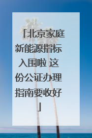 北京家庭新能源指标入围啦 这份公证办理指南要收好