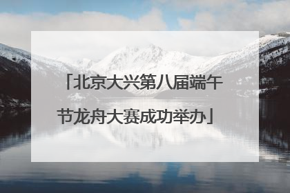 北京大兴第八届端午节龙舟大赛成功举办