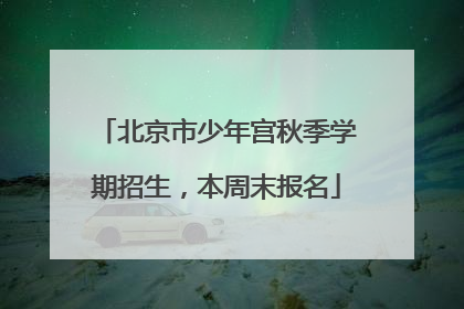 北京市少年宫秋季学期招生，本周末报名