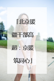 北京援疆干部高超：京援筑同心