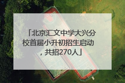 北京汇文中学大兴分校首届小升初招生启动，共招270人