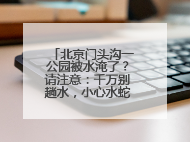 北京门头沟一公园被水淹了？请注意：千万别趟水，小心水蛇、水蛭……