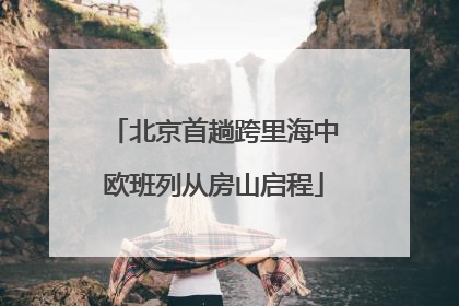 北京首趟跨里海中欧班列从房山启程