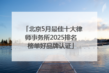 北京5月最佳十大律师事务所2025排名榜单好品牌认证