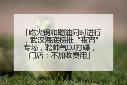 吃火锅和蹦迪同时进行，武汉海底捞推“夜宵”专场，聘帅气DJ打碟，门店：不加收费用
