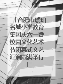 合肥市琥珀名城小学教育集团庆六一暨校园文化艺术节闭幕式文艺汇演圆满举行