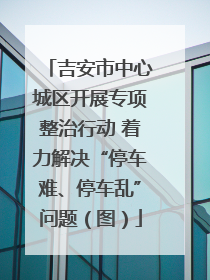 吉安市中心城区开展专项整治行动 着力解决“停车难、停车乱”问题（图）