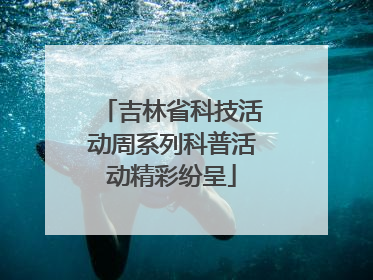 吉林省科技活动周系列科普活动精彩纷呈