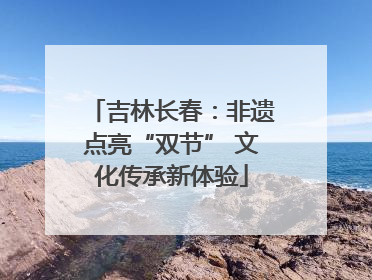 吉林长春：非遗点亮“双节” 文化传承新体验