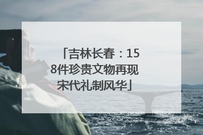 吉林长春：158件珍贵文物再现宋代礼制风华