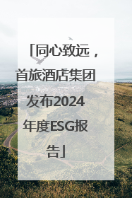 同心致远，首旅酒店集团发布2024年度ESG报告