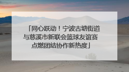 同心跃动！宁波古塘街道与慈溪市新联会篮球友谊赛点燃团结协作新热度