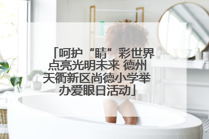 呵护“睛”彩世界点亮光明未来 德州天衢新区尚德小学举办爱眼日活动