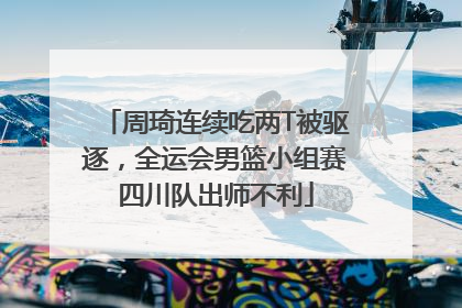 周琦连续吃两T被驱逐，全运会男篮小组赛四川队出师不利