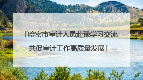 哈密市审计人员赴豫学习交流 共促审计工作高质量发展