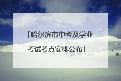 哈尔滨市中考及学业考试考点安排公布