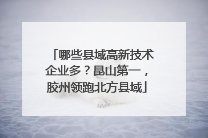 哪些县域高新技术企业多？昆山第一，胶州领跑北方县域