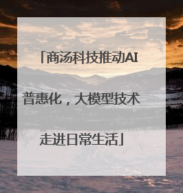 商汤科技推动AI普惠化，大模型技术走进日常生活