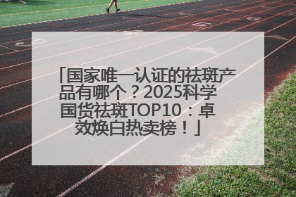 国家唯一认证的祛斑产品有哪个？2025科学国货祛斑TOP10：卓效焕白热卖榜！