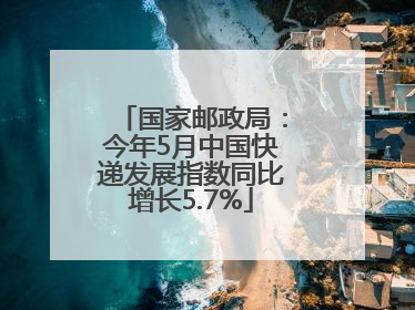 国家邮政局：今年5月中国快递发展指数同比增长5.7%