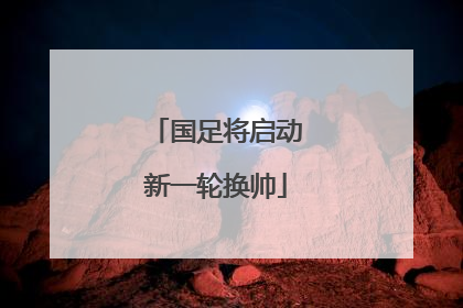 国足将启动新一轮换帅