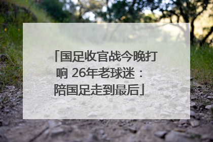 国足收官战今晚打响 26年老球迷：陪国足走到最后