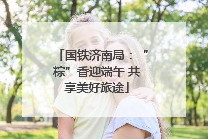 国铁济南局：“粽”香迎端午 共享美好旅途