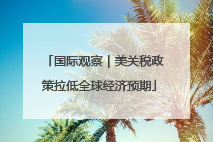 国际观察｜美关税政策拉低全球经济预期