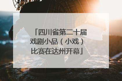 四川省第二十届戏剧小品（小戏）比赛在达州开幕