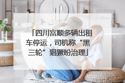 四川富顺多辆出租车停运，司机称“黑三轮”猖獗盼治理