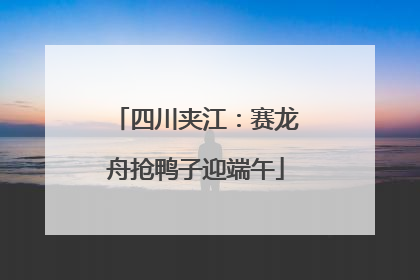 四川夹江：赛龙舟抢鸭子迎端午