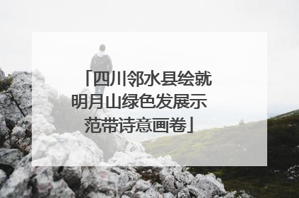 四川邻水县绘就明月山绿色发展示范带诗意画卷