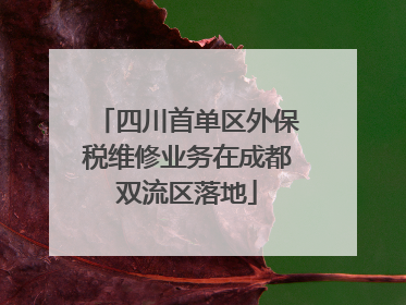 四川首单区外保税维修业务在成都双流区落地