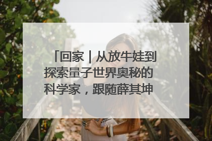 回家｜从放牛娃到探索量子世界奥秘的科学家，跟随薛其坤重访梦想起点