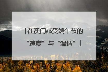在澳门感受端午节的“速度”与“温情”