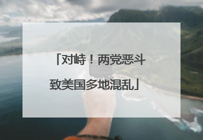 对峙！两党恶斗致美国多地混乱