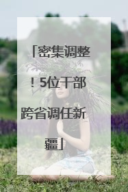 密集调整！5位干部跨省调任新疆