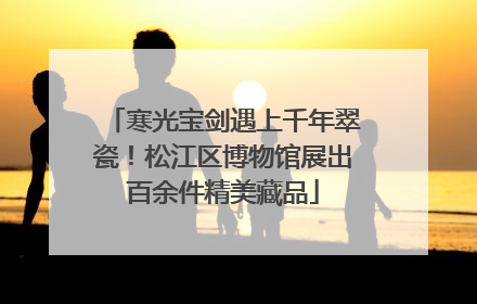 寒光宝剑遇上千年翠瓷！松江区博物馆展出百余件精美藏品
