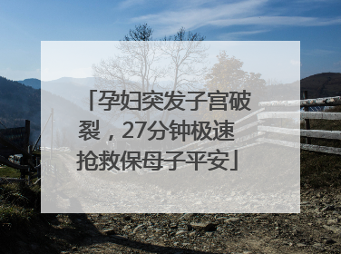 孕妇突发子宫破裂，27分钟极速抢救保母子平安
