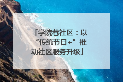 学院巷社区：以“传统节日+”推动社区服务升级