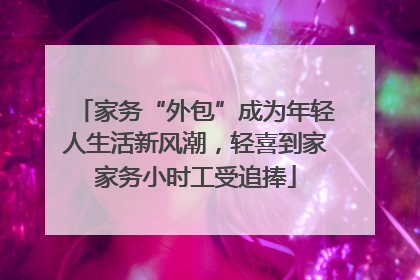 家务“外包”成为年轻人生活新风潮，轻喜到家家务小时工受追捧