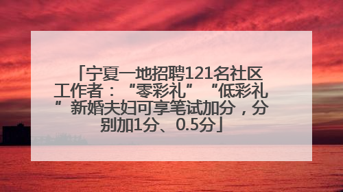 宁夏一地招聘121名社区工作者：“零彩礼”“低彩礼”新婚夫妇可享笔试加分，分别加1分、0.5分