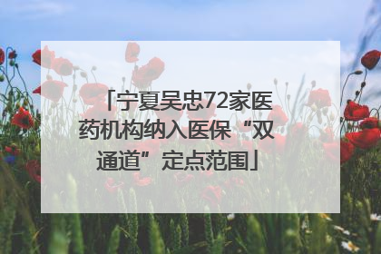 宁夏吴忠72家医药机构纳入医保“双通道”定点范围