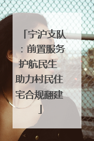 宁沪支队：前置服务护航民生 助力村民住宅合规翻建