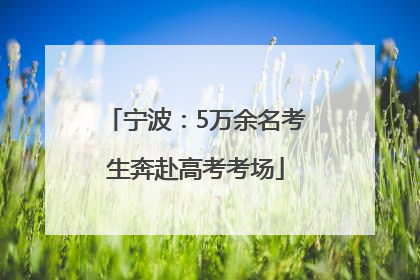 宁波：5万余名考生奔赴高考考场