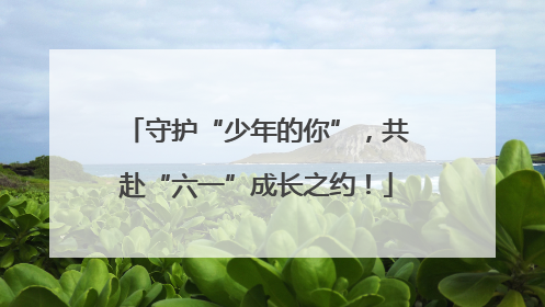 守护“少年的你”，共赴“六一”成长之约！