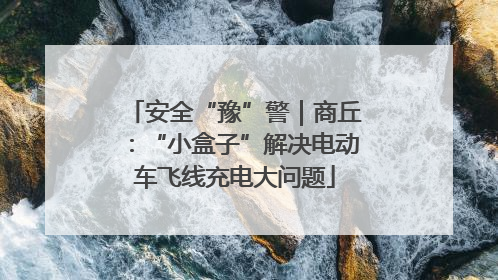 安全“豫”警｜商丘：“小盒子”解决电动车飞线充电大问题