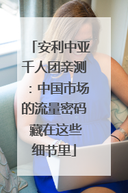 安利中亚千人团亲测：中国市场的流量密码 藏在这些细节里
