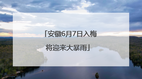 安徽6月7日入梅 将迎来大暴雨