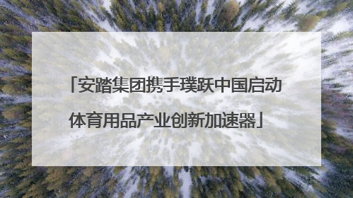 安踏集团携手璞跃中国启动体育用品产业创新加速器
